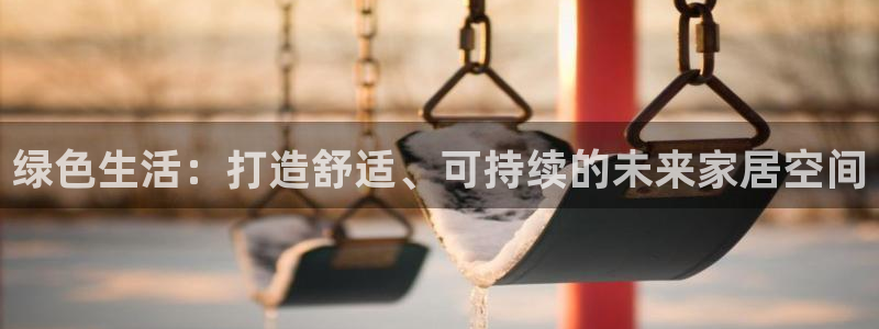 杏宇注册登录中心：绿色生活：打造舒适、可持续的未来家居空间