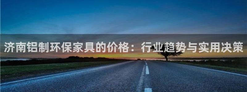 杏宇客户端登陆：济南铝制环保家具的价格：行业趋势与实用决策