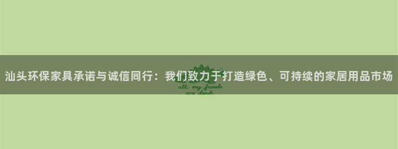 杏宇3代理：汕头环保家具承诺与诚信同行：我们致力于打造绿色、