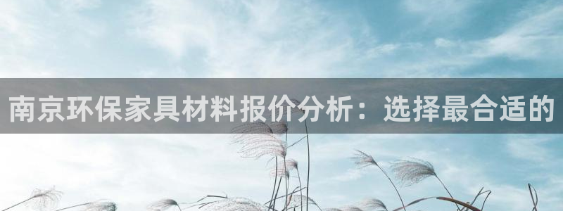 杏宇平台手机：南京环保家具材料报价分析：选择最合适的