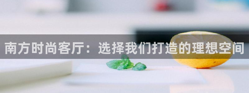 杏宇平台已注册入口：南方时尚客厅：选择我们打造的理想空间