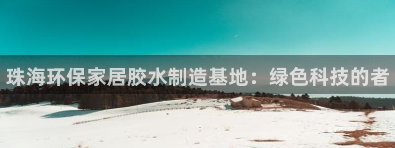杏宇平台官方登陆：珠海环保家居胶水制造基地：绿色科技的者