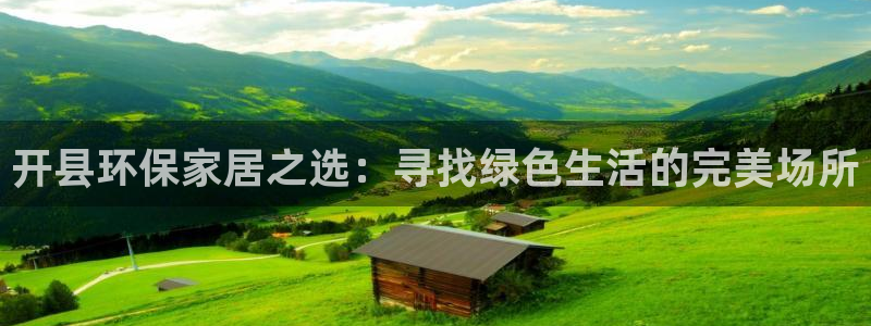 杏宇代理注册开户：开县环保家居之选：寻找绿色生活的完美场所