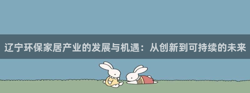 杏宇平台代理怎么赚钱快：辽宁环保家居产业的发展与机遇：从创新