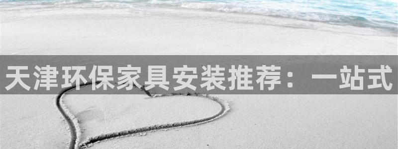 杏宇平台是真的吗：天津环保家具安装推荐：一站式